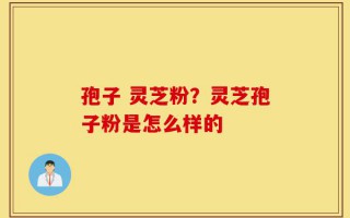 孢子 灵芝粉？灵芝孢子粉是怎么样的