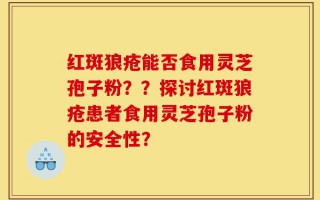 红斑狼疮能否食用灵芝孢子粉？？探讨红斑狼疮患者食用灵芝孢子粉的安全性？
