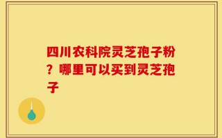 四川农科院灵芝孢子粉？哪里可以买到灵芝孢子
