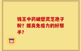 钱王中药破壁灵芝孢子粉？提高免疫力的好帮手？