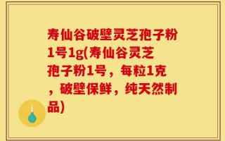 寿仙谷破壁灵芝孢子粉1号1g(寿仙谷灵芝孢子粉1号，每粒1克，破壁保鲜，纯天然制品)