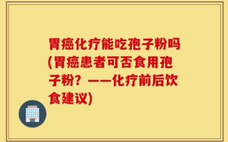 胃癌化疗能吃孢子粉吗(胃癌患者可否食用孢子粉？——化疗前后饮食建议)