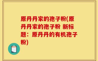 原丹丹家的孢子粉(原丹丹家的孢子粉 新标题：原丹丹的有机孢子粉)