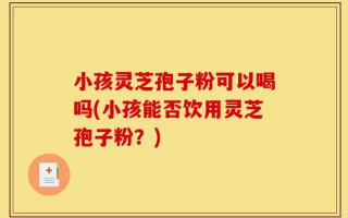 小孩灵芝孢子粉可以喝吗(小孩能否饮用灵芝孢子粉？)