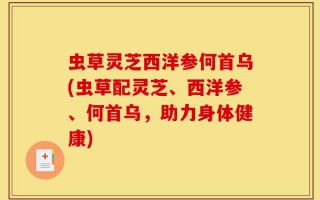 虫草灵芝西洋参何首乌(虫草配灵芝、西洋参、何首乌，助力身体健康)