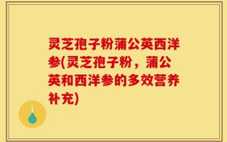 灵芝孢子粉蒲公英西洋参(灵芝孢子粉，蒲公英和西洋参的多效营养补充)
