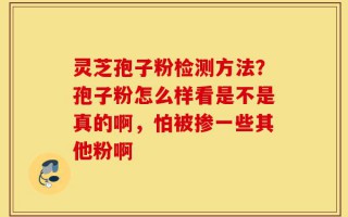 灵芝孢子粉检测方法？孢子粉怎么样看是不是真的啊，怕被掺一些其他粉啊