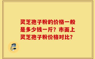 灵芝孢子粉的价格一般是多少钱一斤？市面上灵芝孢子粉价格对比？