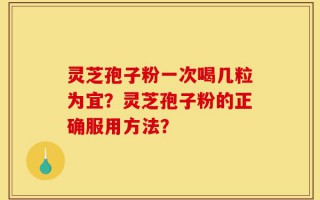 灵芝孢子粉一次喝几粒为宜？灵芝孢子粉的正确服用方法？