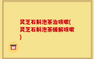 灵芝石斛泡茶治咳嗽(灵芝石斛泡茶缓解咳嗽)
