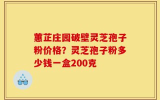 蕙芷庄园破壁灵芝孢子粉价格？灵芝孢子粉多少钱一盒200克