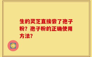 生的灵芝直接尝了孢子粉？孢子粉的正确使用方法？