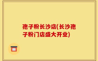 孢子粉长沙店(长沙孢子粉门店盛大开业)