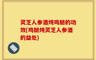 灵芝人参酒炖鸡腿的功效(鸡腿炖灵芝人参酒的益处)