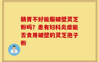 肠胃不好能服破壁灵芝粉吗？患有妇科炎症能否食用破壁的灵芝孢子粉