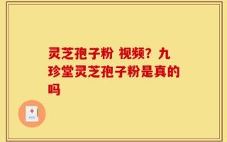 灵芝孢子粉 视频？九珍堂灵芝孢子粉是真的吗