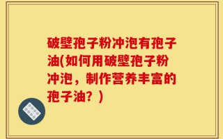 破壁孢子粉冲泡有孢子油(如何用破壁孢子粉冲泡，制作营养丰富的孢子油？)