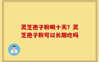灵芝孢子粉喝十天？灵芝孢子粉可以长期吃吗
