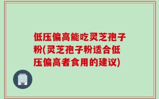 低压偏高能吃灵芝孢子粉(灵芝孢子粉适合低压偏高者食用的建议)