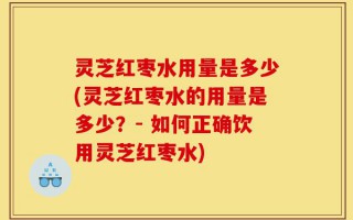 灵芝红枣水用量是多少(灵芝红枣水的用量是多少？- 如何正确饮用灵芝红枣水)