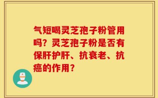 气短喝灵芝孢子粉管用吗？灵芝孢子粉是否有保肝护肝、抗衰老、抗癌的作用？