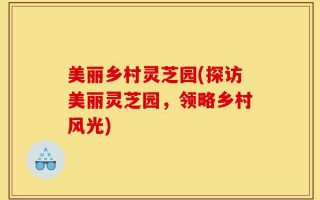 美丽乡村灵芝园(探访美丽灵芝园，领略乡村风光)
