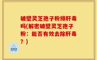 破壁灵芝孢子粉排肝毒吗(解密破壁灵芝孢子粉：能否有效去除肝毒？)