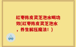 红枣陈皮灵芝泡水喝功效(红枣陈皮灵芝泡水，养生解压魔法！)