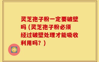 灵芝孢子粉一定要破壁吗 (灵芝孢子粉必须经过破壁处理才能吸收利用吗？)