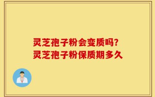 灵芝孢子粉会变质吗？灵芝孢子粉保质期多久