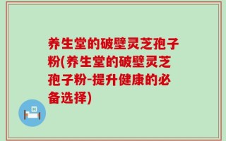 养生堂的破壁灵芝孢子粉(养生堂的破壁灵芝孢子粉-提升健康的必备选择)