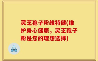 灵芝孢子粉维特健(维护身心健康，灵芝孢子粉是您的理想选择)