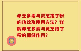 赤芝多素与灵芝孢子粉的功效及使用方法？详解赤芝多素与灵芝孢子粉的保健作用？