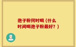 孢子粉何时喝 (什么时间喝孢子粉最好？)