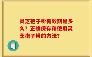灵芝孢子粉有效期是多久？正确保存和使用灵芝孢子粉的方法？