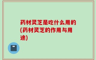 药材灵芝是吃什么用的(药材灵芝的作用与用途)
