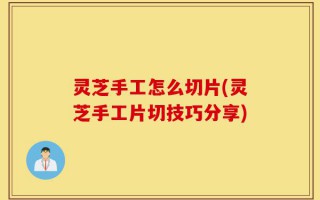 灵芝手工怎么切片(灵芝手工片切技巧分享)