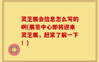 灵芝展会信息怎么写的啊(展览中心即将迎来灵芝展，赶紧了解一下！)