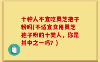 十种人不宜吃灵芝孢子粉吗(不适宜食用灵芝孢子粉的十类人，你是其中之一吗？)
