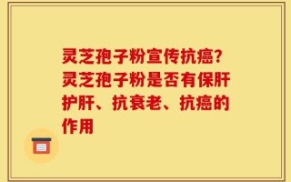 灵芝孢子粉宣传抗癌？灵芝孢子粉是否有保肝护肝、抗衰老、抗癌的作用