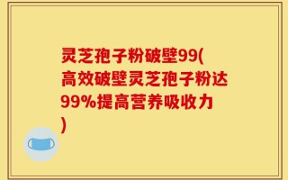 灵芝孢子粉破壁99(高效破壁灵芝孢子粉达99%提高营养吸收力)