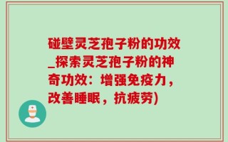 碰壁灵芝孢子粉的功效_探索灵芝孢子粉的神奇功效：增强免疫力，改善睡眠，抗疲劳)