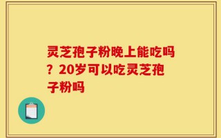 灵芝孢子粉晚上能吃吗？20岁可以吃灵芝孢子粉吗