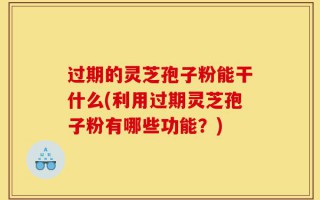 过期的灵芝孢子粉能干什么(利用过期灵芝孢子粉有哪些功能？)