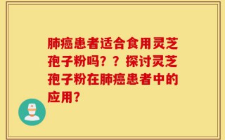肺癌患者适合食用灵芝孢子粉吗？？探讨灵芝孢子粉在肺癌患者中的应用？