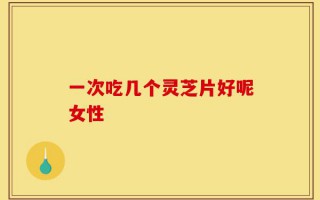 一次吃几个灵芝片好呢女性