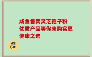 咸鱼售卖灵芝孢子粉 优质产品等你来购实惠健康之选