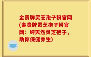 金贵牌灵芝孢子粉官网(金贵牌灵芝孢子粉官网：纯天然灵芝孢子，助你保健养生)