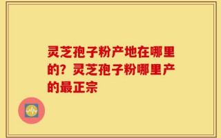 灵芝孢子粉产地在哪里的？灵芝孢子粉哪里产的最正宗