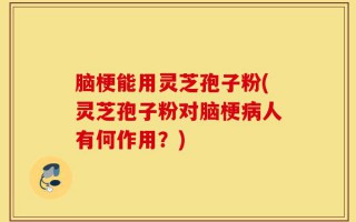 脑梗能用灵芝孢子粉(灵芝孢子粉对脑梗病人有何作用？)